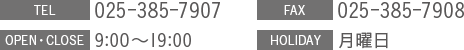 TEL:025-385-7907 FAX:025-385-7908 OPEN・CLOSE:9:00～19:00 HOLIDAY:月曜日